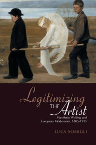 Title: Legitimizing the Artist: Manifesto Writing and European Modernism 1885-1915, Author: Luca Somigli