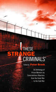 Title: These Strange Criminals: An Anthology of Prison Memoirs by Conscientious Objectors from the Great War to the Cold War, Author: Peter Brock