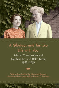 Title: A Glorious and Terrible Life With You: Selected Correspondence of Northrop Frye and Helen Kemp, 1932-1939, Author: Margaret Burgess