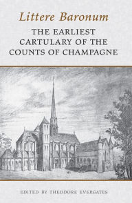 Title: Littere Baronum: The Earliest Cartulary of the Counts of Champagne, Author: Theodore Evergates