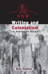 Title: Writing and Colonialism in Northern Ghana: The Encounter between the LoDagaa and 'the World on Paper', Author: Sean Hawkins