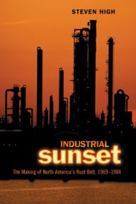 Title: Industrial Sunset: The Making of North America's Rust Belt, 1969-1984, Author: Steven High