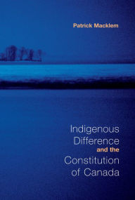 Title: Indigenous Difference and the Constitution of Canada, Author: Patrick Macklem