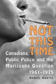 Title: Not This Time: Canadians, Public Policy, and the Marijuana Question, 1961-1975, Author: Marcel Martel