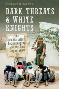 Title: Dark Threats and White Knights: The Somalia Affair, Peacekeeping, and the New Imperialism, Author: Sherene Razack