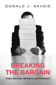 Title: Breaking the Bargain: Public Servants, Ministers, and Parliament, Author: Donald Savoie