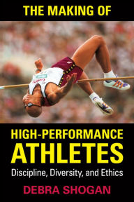 Title: The Making of High Performance Athletes: Discipline, Diversity, and Ethics, Author: Debra Shogan