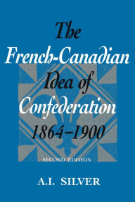 Title: The French-Canadian Idea of Confederation, 1864-1900, Author: A.I.  Silver