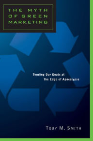 Title: The Myth of Green Marketing: Tending Our Goats at the Edge of Apocalypse, Author: Toby Smith