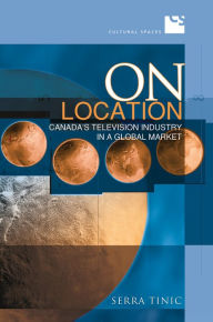 Title: On Location: Canada's Television Industry in a Global Market, Author: Serra Tinic