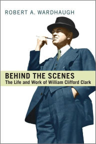 Title: Behind the Scenes: The Life and Work of William Clifford Clark, Author: Robert A. Wardhaugh