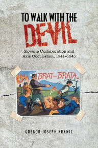 Title: To Walk with the Devil: Slovene Collaboration and Axis Occupation, 1941-1945, Author: Gregor J. Kranjc