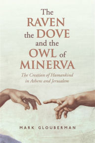 Title: The Raven, the Dove, and the Owl of Minerva: The Creation of Humankind in Athens and Jerusalem, Author: Mark Glouberman