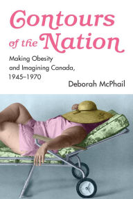 Title: Contours of the Nation: Making Obesity and Imagining Canada, 1945-1970, Author: Deborah McPhail