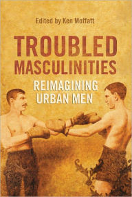Title: Troubled Masculinities: Reimagining Urban Men, Author: Ken Moffatt