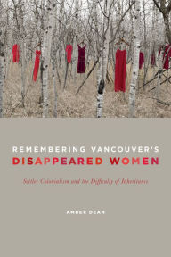 Title: Remembering Vancouver's Disappeared Women: Settler Colonialism and the Difficulty of Inheritance, Author: Amber Dean