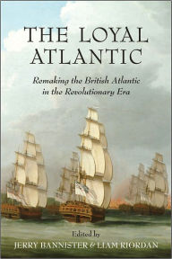 Title: The Loyal Atlantic: Remaking the British Atlantic in the Revolutionary Era, Author: Jerry Bannister