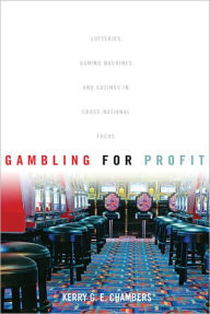 Title: Gambling for Profit: Lotteries, Gaming Machines, and Casinos in Cross-National Focus, Author: Kerry G. E. Chambers