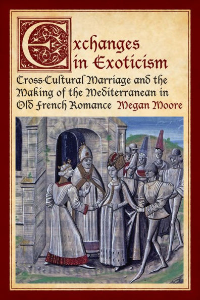 Exchanges in Exoticism: Cross-Cultural Marriage and the Making of the Mediterranean in Old French Romance