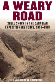 Title: A Weary Road: Shell Shock in the Canadian Expeditionary Force, 1914-1918, Author: Mark Osborne Humphries