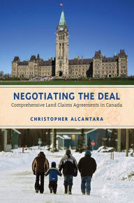 Title: Negotiating the Deal: Comprehensive Land Claims Agreements in Canada, Author: Christopher Alcantara