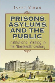 Title: Prisons, Asylums, and the Public: Institutional Visiting in the Nineteenth Century, Author: Janet Miron