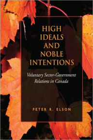 Title: High Ideals and Noble Intentions: Voluntary Sector-Government Relations in Canada, Author: Peter R. Elson