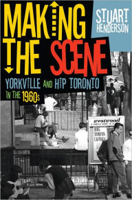 Title: Making the Scene: Yorkville and Hip Toronto in the 1960s, Author: Stuart Henderson