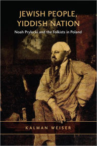 Title: Jewish People, Yiddish Nation: Noah Prylucki and the Folkists in Poland, Author: Kalman Weiser