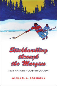 Title: Stickhandling through the Margins: First Nations Hockey in Canada, Author: Michael A. Robidoux