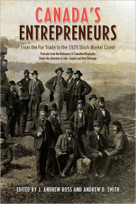 Title: Canada's Entrepreneurs: From The Fur Trade to the 1929 Stock Market Crash: Portraits from the Dictionary of Canadian Biography, Author: Andrew Ross