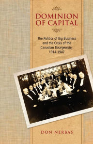 Title: Dominion of Capital: The Politics of Big Business and the Crisis of the Canadian Bourgeoisie, 1914-1947, Author: Don Nerbas