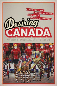 Title: Desiring Canada: CBC Contests, Hockey Violence and Other Stately Pleasures, Author: Patricia Cormack