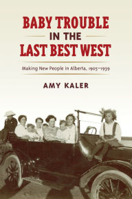 Title: Baby Trouble in the Last Best West: Making New People in Alberta, 1905-1939, Author: Amy Kaler