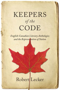 Title: Keepers of the Code: English-Canadian Literary Anthologies and the Representation of the Nation, Author: Robert Lecker