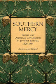 Title: Southern Mercy: Empire and American Civilization in Juvenile Reform, 1890-1944, Author: Annette Louise Bickford