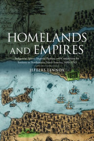 Title: Homelands and Empires: Indigenous Spaces, Imperial Fictions, and Competition for Territory in Northeastern North America, 1690-1763, Author: Jeffers Lennox