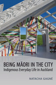 Title: Being Maori in the City: Indigenous Everyday Life in Auckland, Author: Natacha Gagné