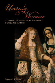 Title: Unruly Women: Performance, Penitence, and Punishment in Early Modern Spain, Author: Margaret E. Boyle