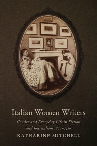 Title: Italian Women Writers: Gender and Everyday Life in Fiction and Journalism, 1870-1910, Author: Katharine Mitchell