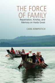 Title: The Force of Family: Repatriation, Kinship, and Memory on Haida Gwaii, Author: Cara Krmpotich