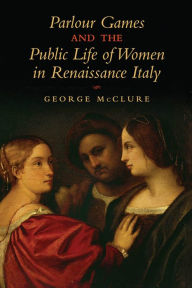 Title: Parlour Games and the Public Life of Women in Renaissance Italy, Author: George W. McClure