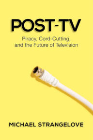 Title: Post-TV: Piracy, Cord-Cutting, and the Future of Television, Author: Michael Strangelove