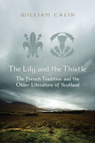 Title: The Lily and the Thistle: The French Tradition and the Older Literature of Scotland, Author: William Calin