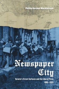 Title: Newspaper City: Toronto's Street Surfaces and the Liberal Press, 1860-1935, Author: Phillip Gordon Mackintosh