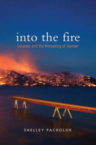 Title: Into the Fire: Disaster and the Remaking of Gender, Author: Shelley Pacholok