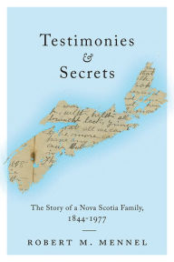 Title: Testimonies and Secrets: The Story of a Nova Scotia Family, 1844-1977, Author: Robert Mennel