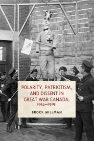 Title: Polarity, Patriotism, and Dissent in Great War Canada, 1914-1919, Author: Brock Millman