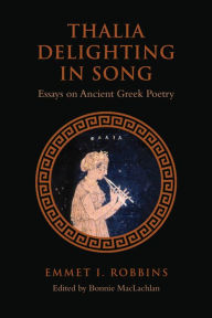 Title: Thalia Delighting in Song: Essays on Ancient Greek Poetry, Author: Emmet I. Robbins