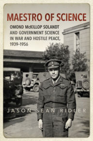 Title: Maestro of Science: Omond McKillop Solandt and Government Science in War and Hostile Peace, 1939-1956, Author: Jason S. Ridler